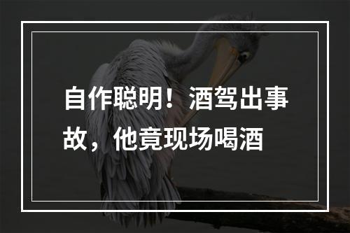 自作聪明！酒驾出事故，他竟现场喝酒