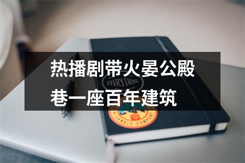 热播剧带火晏公殿巷一座百年建筑