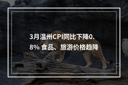 3月温州CPI同比下降0.8% 食品、旅游价格趋降