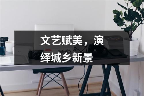 文艺赋美，演绎城乡新景