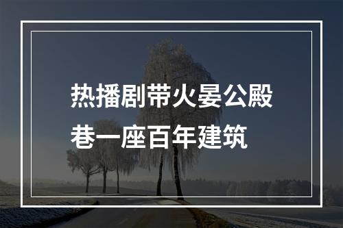 热播剧带火晏公殿巷一座百年建筑