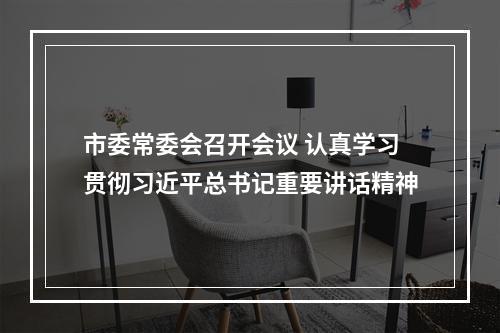 市委常委会召开会议 认真学习贯彻习近平总书记重要讲话精神