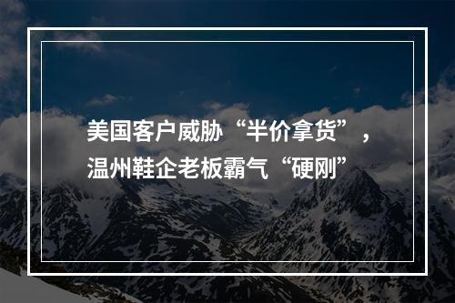 美国客户威胁“半价拿货”，温州鞋企老板霸气“硬刚”