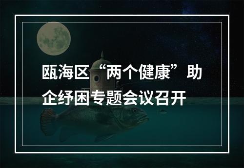 瓯海区“两个健康”助企纾困专题会议召开