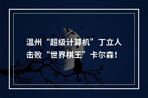 温州“超级计算机”丁立人击败“世界棋王”卡尔森！