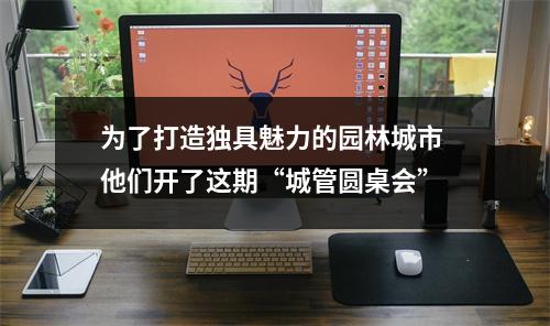 为了打造独具魅力的园林城市 他们开了这期“城管圆桌会”