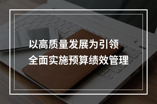 以高质量发展为引领 全面实施预算绩效管理