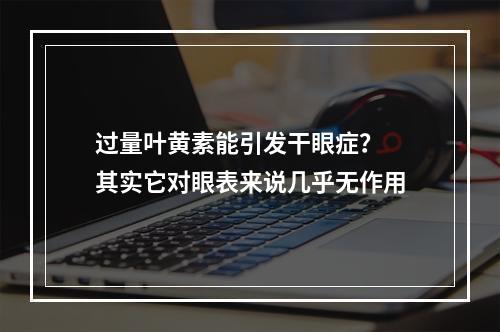 过量叶黄素能引发干眼症？ 其实它对眼表来说几乎无作用