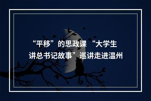 “平移”的思政课 “大学生讲总书记故事”巡讲走进温州