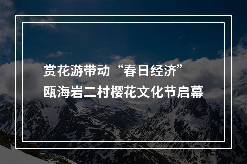赏花游带动“春日经济” 瓯海岩二村樱花文化节启幕