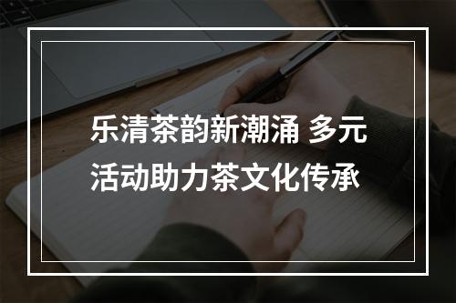 乐清茶韵新潮涌 多元活动助力茶文化传承