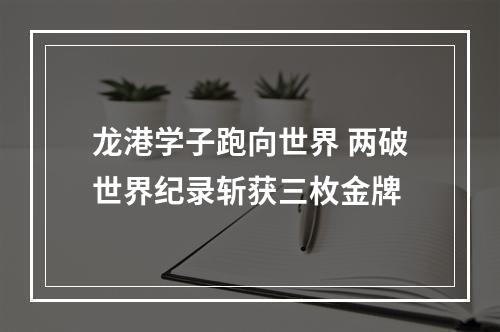 龙港学子跑向世界 两破世界纪录斩获三枚金牌
