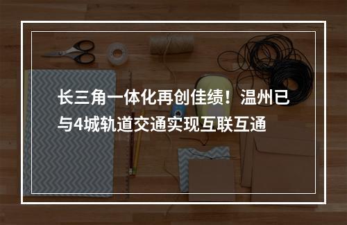 长三角一体化再创佳绩！温州已与4城轨道交通实现互联互通