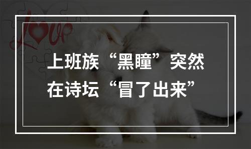 上班族“黑瞳”突然在诗坛“冒了出来”