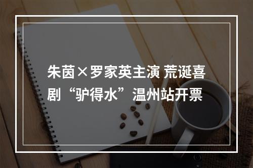 朱茵×罗家英主演 荒诞喜剧“驴得水”温州站开票