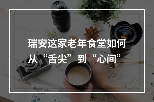 瑞安这家老年食堂如何从“舌尖”到“心间”
