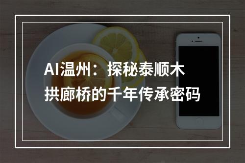 AI温州：探秘泰顺木拱廊桥的千年传承密码