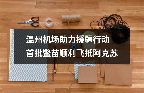 温州机场助力援疆行动 首批鳖苗顺利飞抵阿克苏