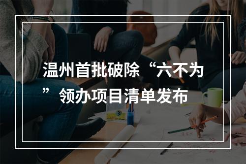 温州首批破除“六不为”领办项目清单发布