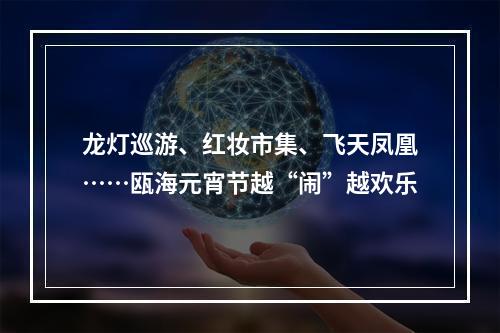龙灯巡游、红妆市集、飞天凤凰……瓯海元宵节越“闹”越欢乐