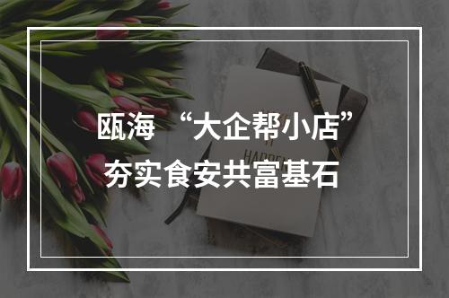 瓯海 “大企帮小店” 夯实食安共富基石