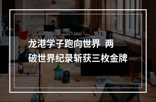 龙港学子跑向世界  两破世界纪录斩获三枚金牌