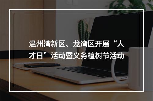 温州湾新区、龙湾区开展“人才日”活动暨义务植树节活动
