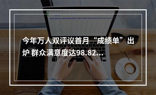 今年万人双评议首月“成绩单”出炉 群众满意度达98.82%