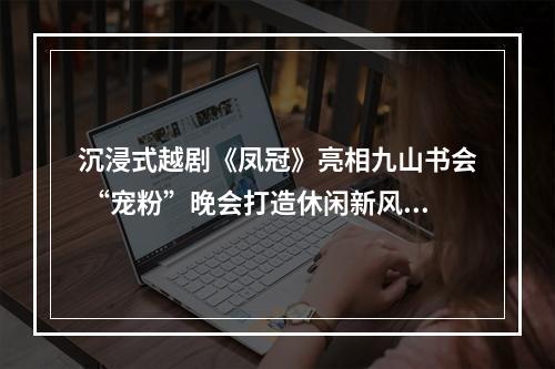 沉浸式越剧《凤冠》亮相九山书会 “宠粉”晚会打造休闲新风尚