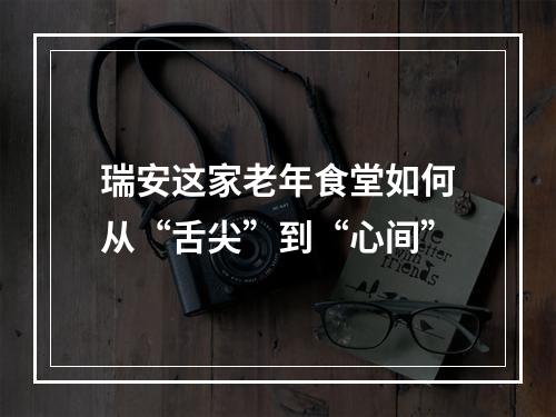 瑞安这家老年食堂如何从“舌尖”到“心间”