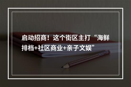 启动招商！这个街区主打“海鲜排档+社区商业+亲子文娱”