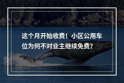这个月开始收费！小区公用车位为何不对业主继续免费？
