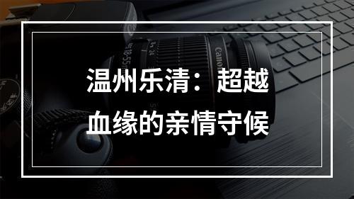温州乐清：超越血缘的亲情守候