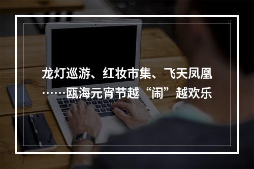 龙灯巡游、红妆市集、飞天凤凰……瓯海元宵节越“闹”越欢乐