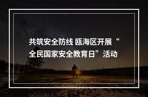 共筑安全防线 瓯海区开展“全民国家安全教育日”活动