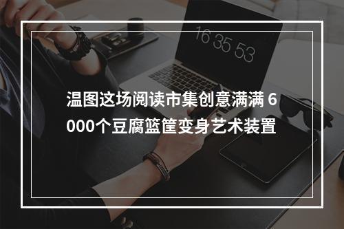 温图这场阅读市集创意满满 6000个豆腐篮筐变身艺术装置