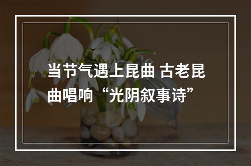 当节气遇上昆曲 古老昆曲唱响“光阴叙事诗”
