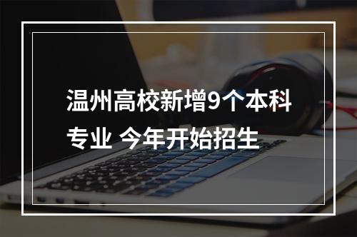 温州高校新增9个本科专业 今年开始招生