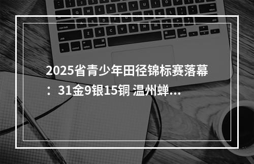 2025省青少年田径锦标赛落幕：31金9银15铜 温州蝉联金牌榜第一