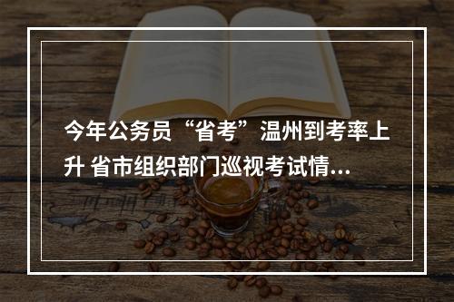 今年公务员“省考”温州到考率上升 省市组织部门巡视考试情况