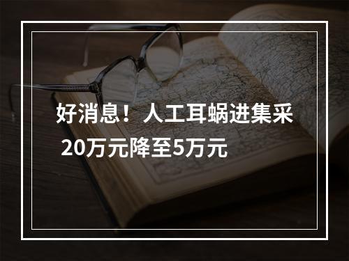 好消息！人工耳蜗进集采 20万元降至5万元