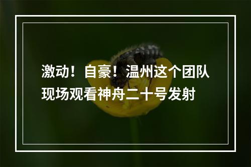 激动！自豪！温州这个团队现场观看神舟二十号发射