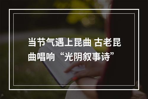 当节气遇上昆曲 古老昆曲唱响“光阴叙事诗”