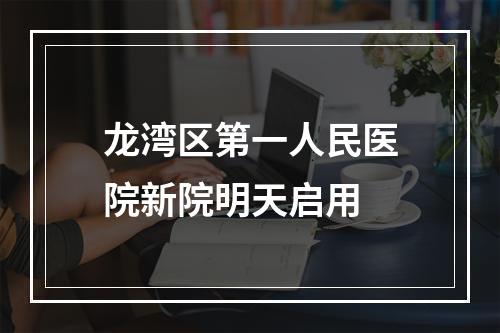 龙湾区第一人民医院新院明天启用