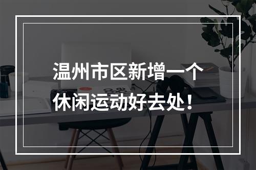 温州市区新增一个休闲运动好去处！
