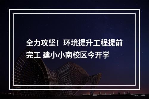 全力攻坚！环境提升工程提前完工 建小小南校区今开学