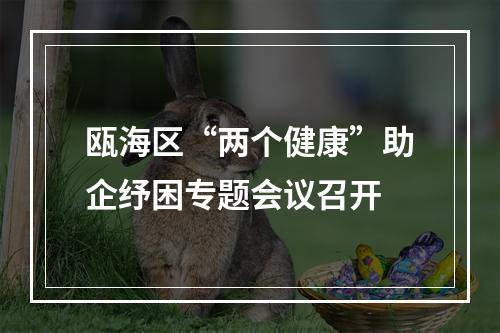 瓯海区“两个健康”助企纾困专题会议召开