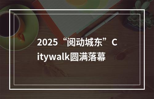 2025“阅动城东”Citywalk圆满落幕