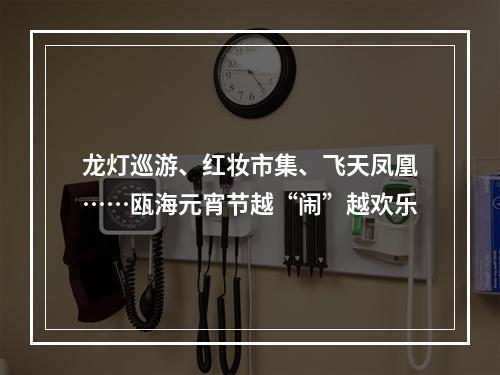 龙灯巡游、红妆市集、飞天凤凰……瓯海元宵节越“闹”越欢乐