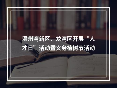 温州湾新区、龙湾区开展“人才日”活动暨义务植树节活动